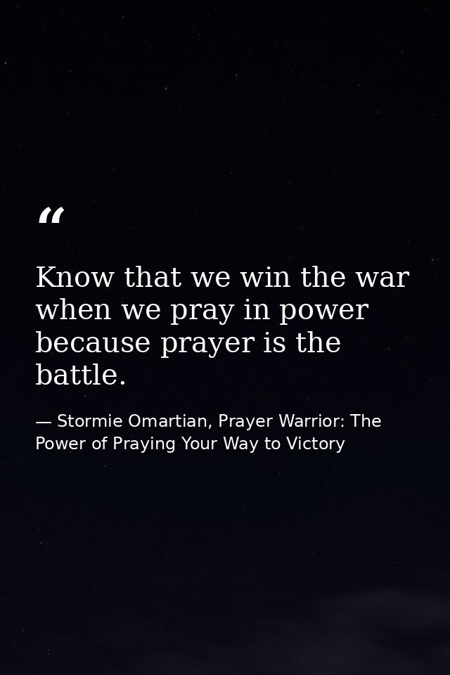 Know that we win the war when we pray in power because prayer is the battle. — Stormie Omartian, Prayer Warrior: The Power of Praying Your Way to Victory