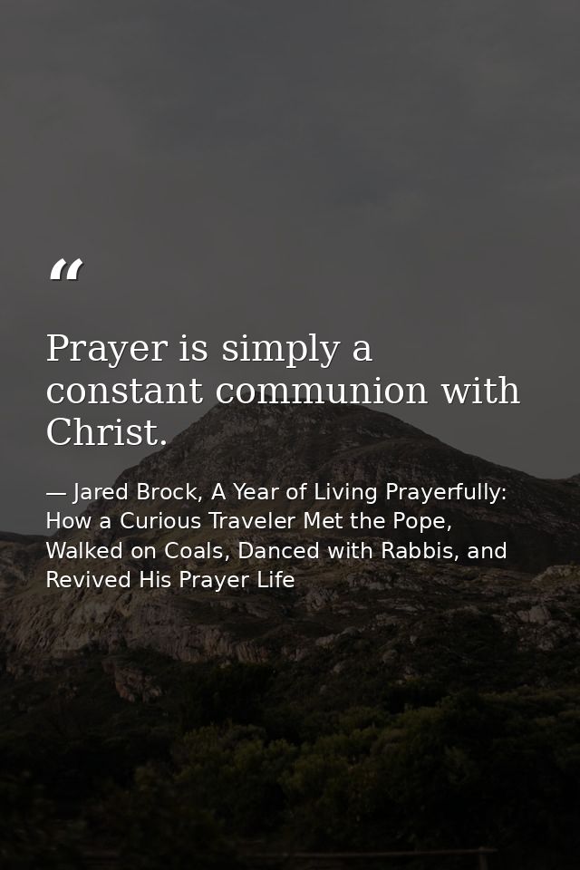 Prayer is simply a constant communion with Christ. — Jared Brock, A Year of Living Prayerfully: How a Curious Traveler Met the Pope, Walked on Coals, Danced with Rabbis, and Revived His Prayer Life