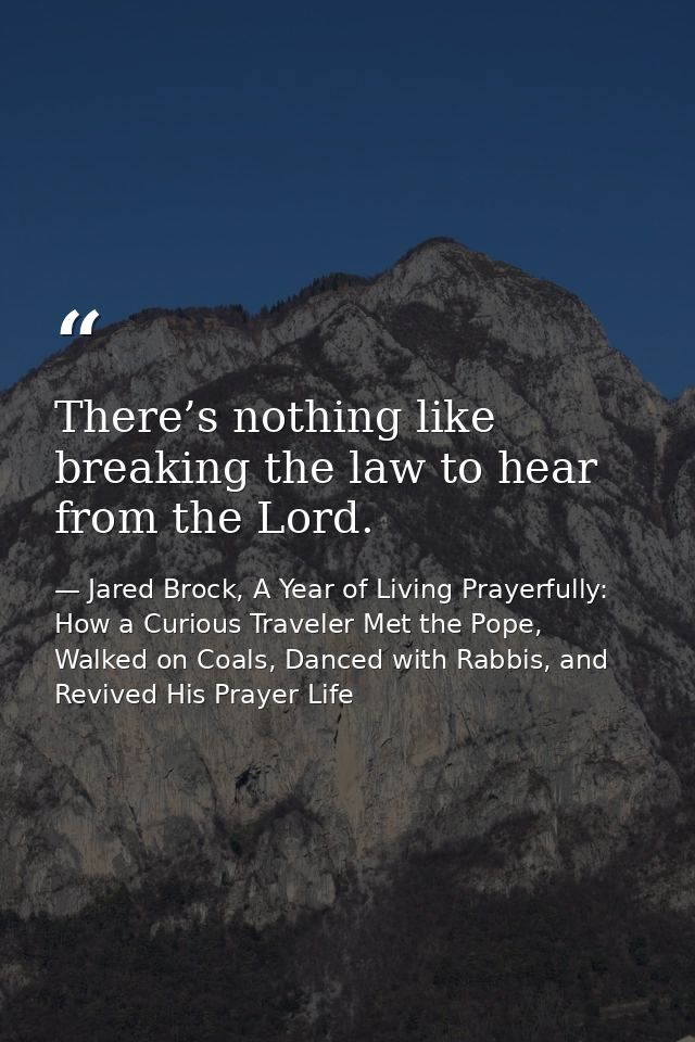 There’s nothing like breaking the law to hear from the Lord. — Jared Brock, A Year of Living Prayerfully: How a Curious Traveler Met the Pope, Walked on Coals, Danced with Rabbis, and Revived His Prayer Life