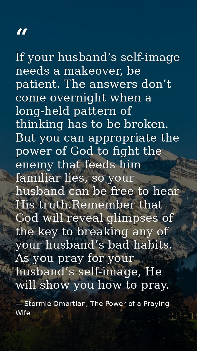 If your husband’s self-image needs a makeover, be patient. The answers don’t come overnight when a long-held pattern of  — Stormie Omartian, The Power of a Praying Wife
