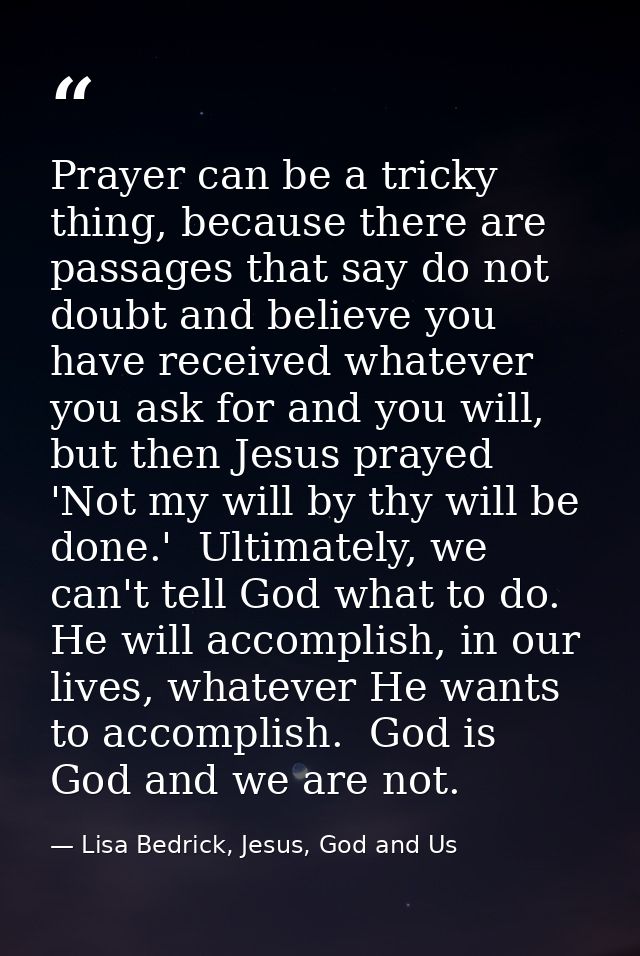 Prayer can be a tricky thing, because there are passages that say do not doubt and believe you have received whatever yo — Lisa Bedrick, Jesus, God and Us
