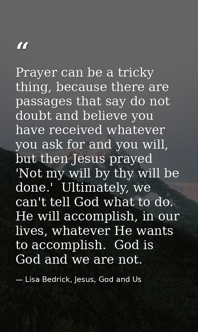 Prayer can be a tricky thing, because there are passages that say do not doubt and believe you have received whatever yo — Lisa Bedrick, Jesus, God and Us