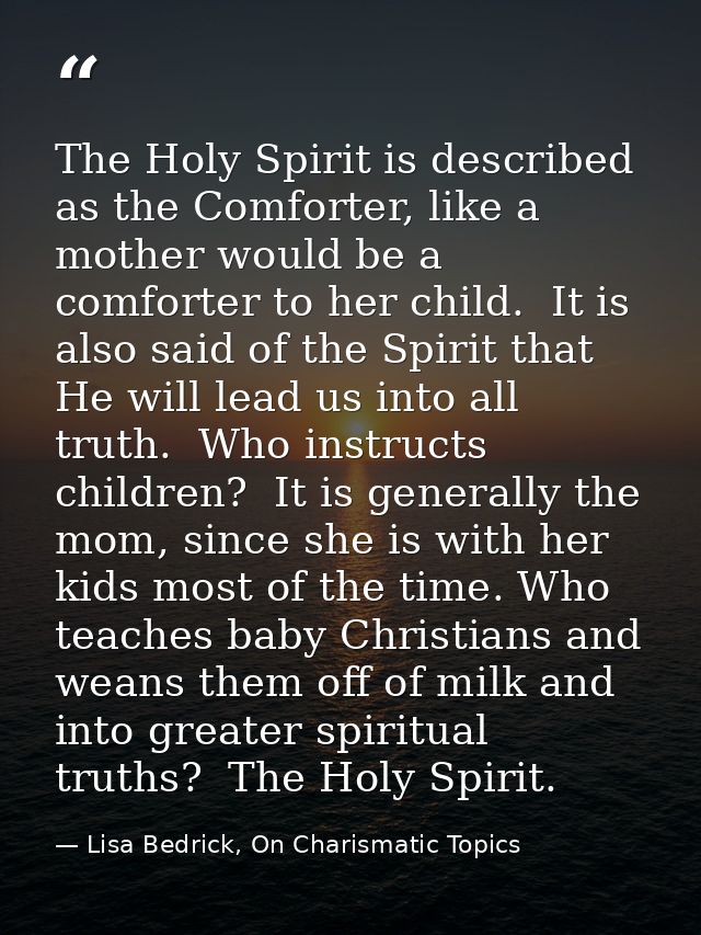 The Holy Spirit is described as the Comforter, like a mother would be a comforter to her child.  It is also said of the  — Lisa Bedrick, On Charismatic Topics