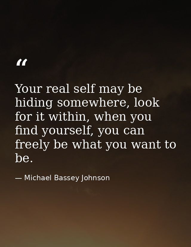 Your real self may be hiding somewhere, look for it within, when you find yourself, you can freely be what you want to b — Michael Bassey Johnson