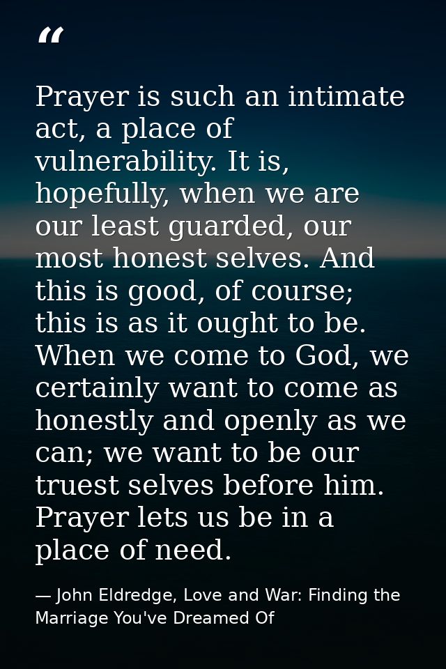 Prayer is such an intimate act, a place of vulnerability. It is, hopefully, when we are our least guarded, our most hone — John Eldredge, Love and War: Finding the Marriage You've Dreamed Of