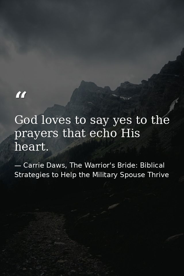 God loves to say yes to the prayers that echo His heart. — Carrie Daws, The Warrior's Bride: Biblical Strategies to Help the Military Spouse Thrive
