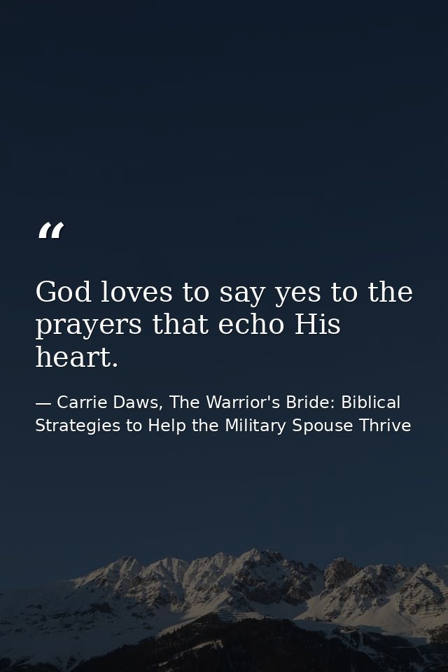God loves to say yes to the prayers that echo His heart. — Carrie Daws, The Warrior's Bride: Biblical Strategies to Help the Military Spouse Thrive