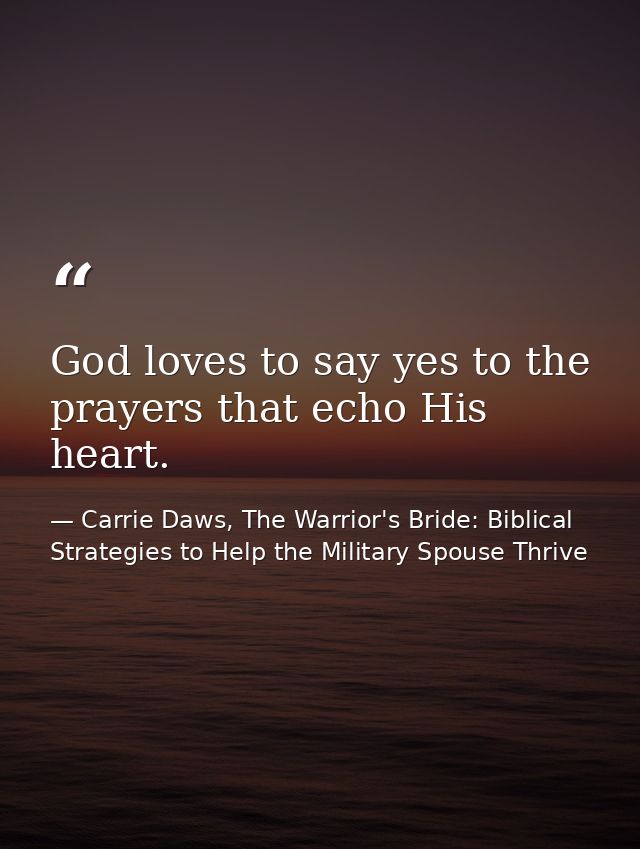 God loves to say yes to the prayers that echo His heart. — Carrie Daws, The Warrior's Bride: Biblical Strategies to Help the Military Spouse Thrive