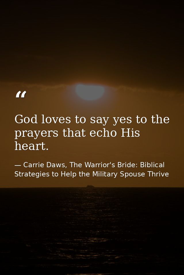 God loves to say yes to the prayers that echo His heart. — Carrie Daws, The Warrior's Bride: Biblical Strategies to Help the Military Spouse Thrive