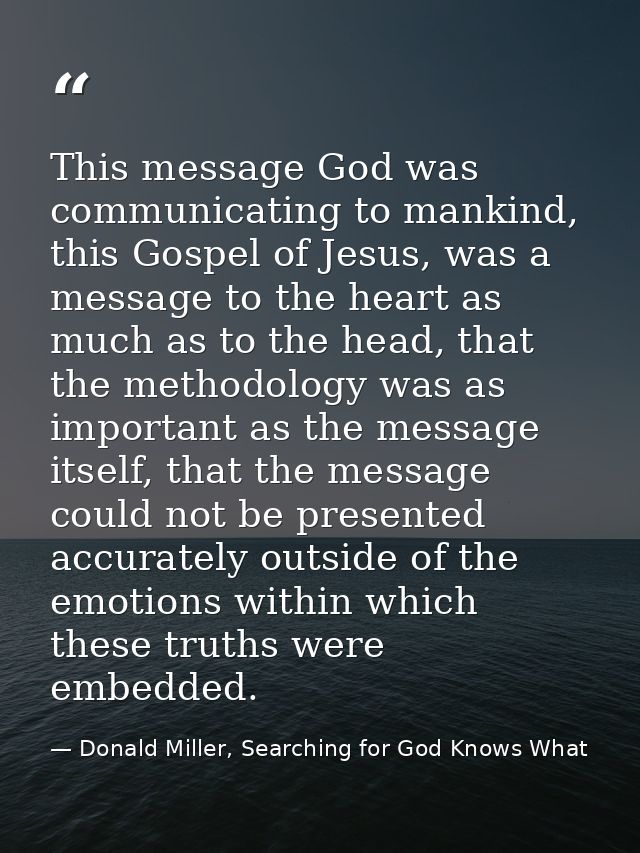 This message God was communicating to mankind, this Gospel of Jesus, was a message to the heart as much as to the head,  — Donald Miller, Searching for God Knows What
