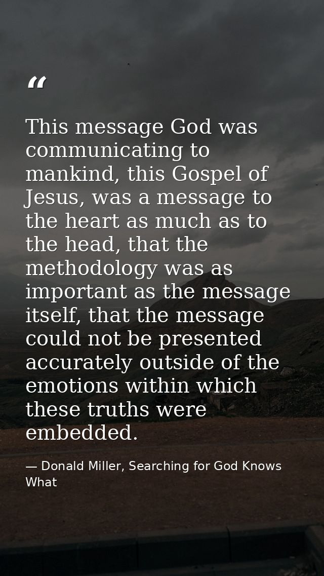 This message God was communicating to mankind, this Gospel of Jesus, was a message to the heart as much as to the head,  — Donald Miller, Searching for God Knows What
