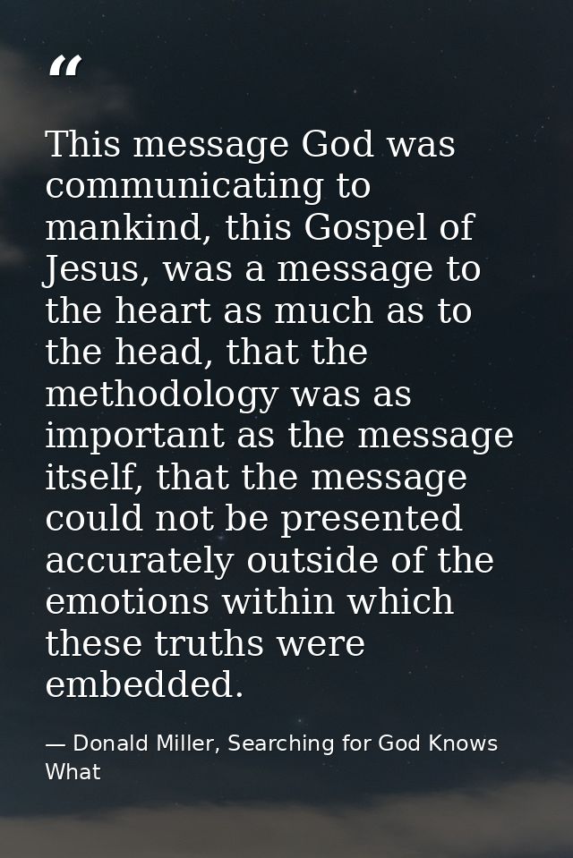 This message God was communicating to mankind, this Gospel of Jesus, was a message to the heart as much as to the head,  — Donald Miller, Searching for God Knows What