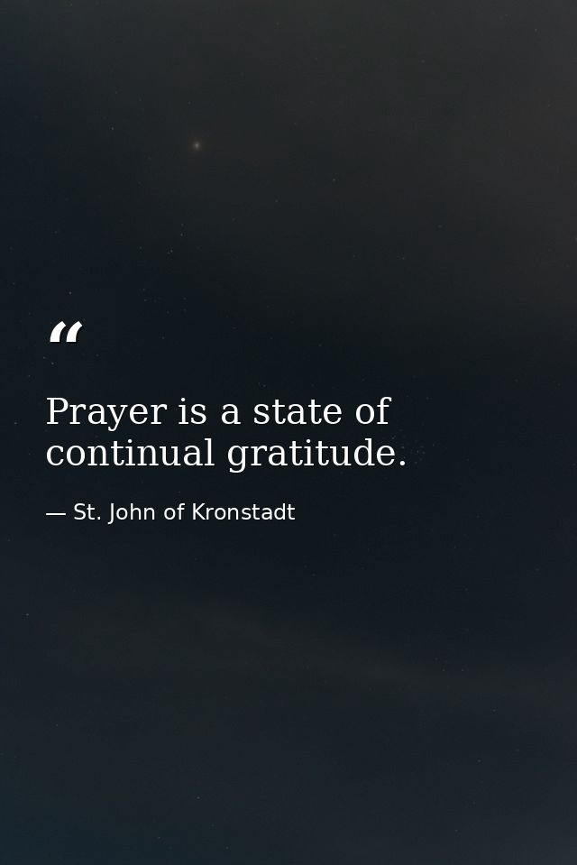 Prayer is a state of continual gratitude. — St. John of Kronstadt