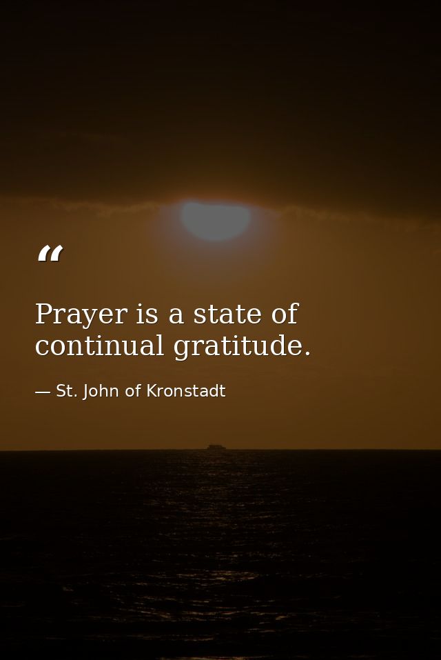 Prayer is a state of continual gratitude. — St. John of Kronstadt