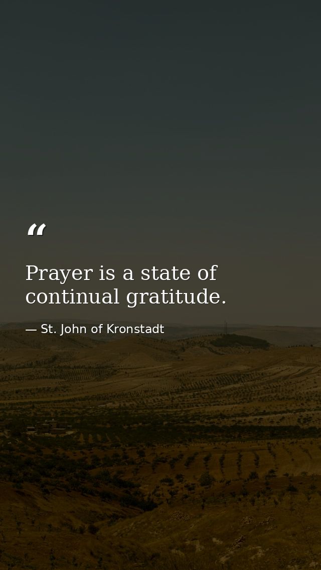 Prayer is a state of continual gratitude. — St. John of Kronstadt