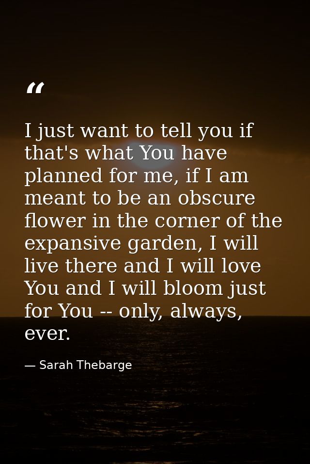 I just want to tell you if that's what You have planned for me, if I am meant to be an obscure flower in the corner of t — Sarah Thebarge