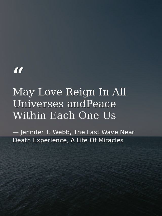 May Love Reign In All Universes andPeace Within Each One Us — Jennifer T. Webb, The Last Wave Near Death Experience, A Life Of Miracles
