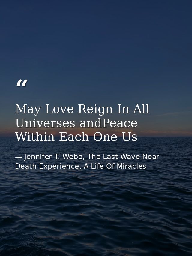May Love Reign In All Universes andPeace Within Each One Us — Jennifer T. Webb, The Last Wave Near Death Experience, A Life Of Miracles