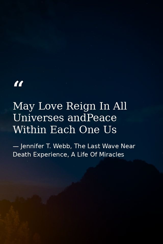 May Love Reign In All Universes andPeace Within Each One Us — Jennifer T. Webb, The Last Wave Near Death Experience, A Life Of Miracles