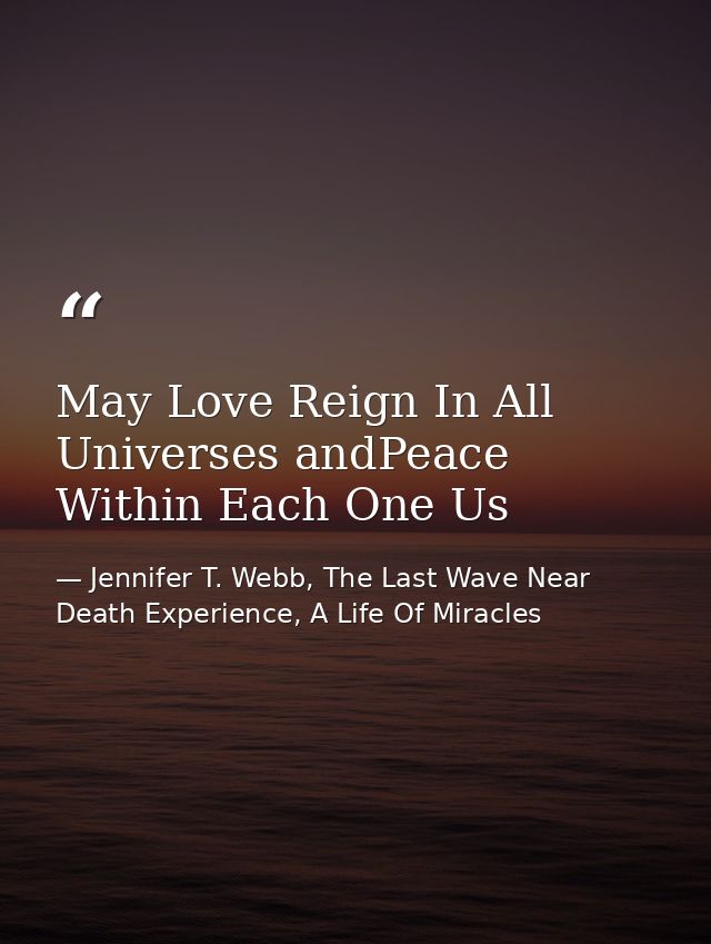 May Love Reign In All Universes andPeace Within Each One Us — Jennifer T. Webb, The Last Wave Near Death Experience, A Life Of Miracles