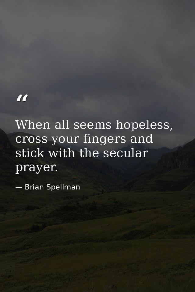 When all seems hopeless, cross your fingers and stick with the secular prayer. — Brian Spellman