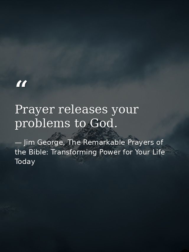 Prayer releases your problems to God. — Jim George, The Remarkable Prayers of the Bible: Transforming Power for Your Life Today