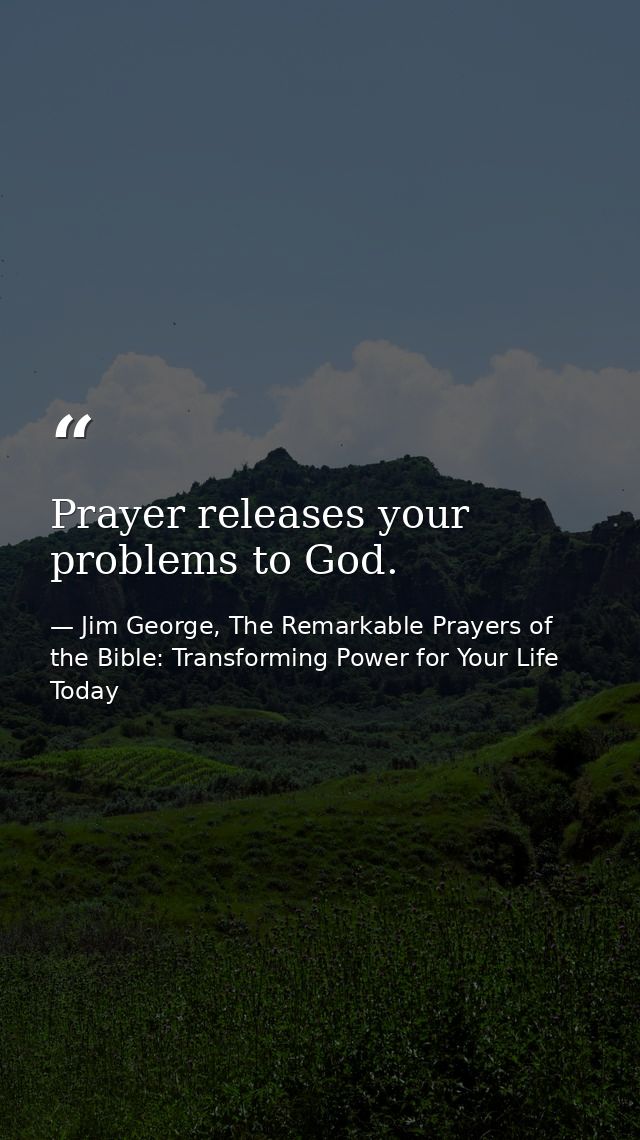 Prayer releases your problems to God. — Jim George, The Remarkable Prayers of the Bible: Transforming Power for Your Life Today