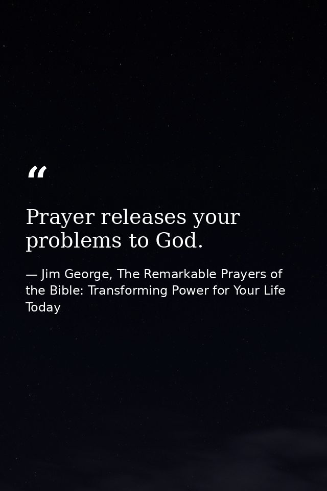 Prayer releases your problems to God. — Jim George, The Remarkable Prayers of the Bible: Transforming Power for Your Life Today