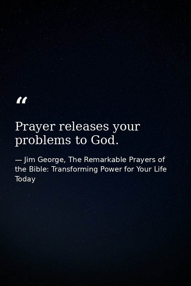 Prayer releases your problems to God. — Jim George, The Remarkable Prayers of the Bible: Transforming Power for Your Life Today