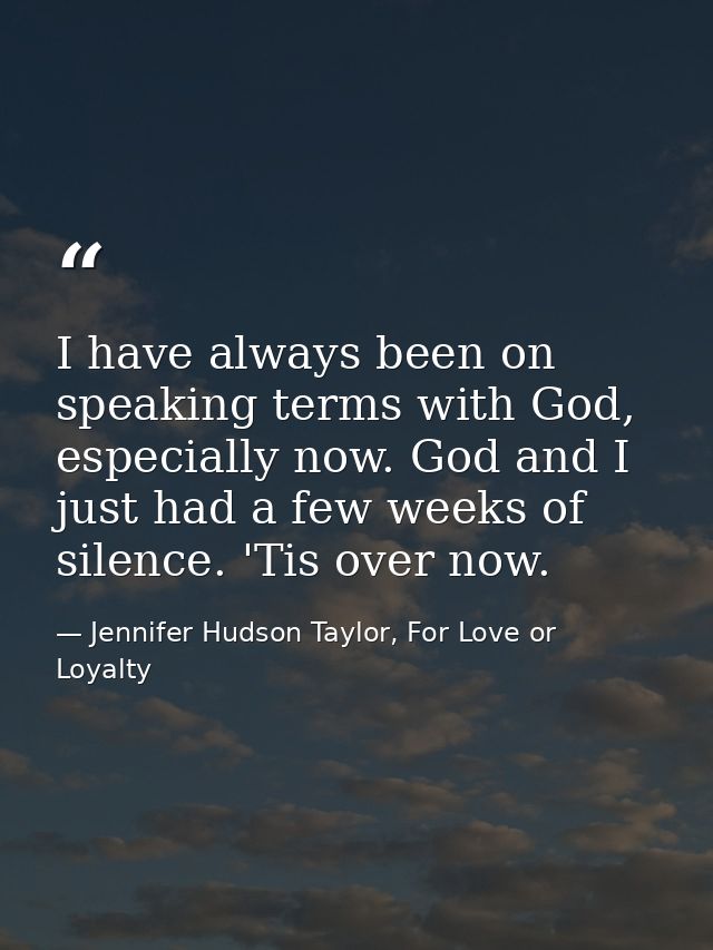 I have always been on speaking terms with God, especially now. God and I just had a few weeks of silence. 'Tis over now. — Jennifer Hudson Taylor, For Love or Loyalty