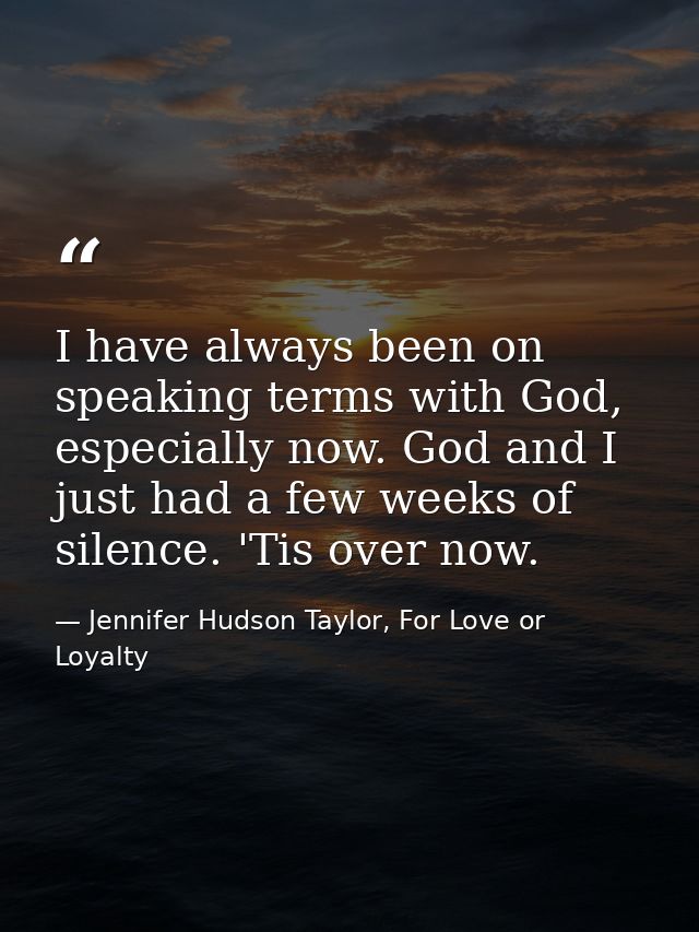 I have always been on speaking terms with God, especially now. God and I just had a few weeks of silence. 'Tis over now. — Jennifer Hudson Taylor, For Love or Loyalty