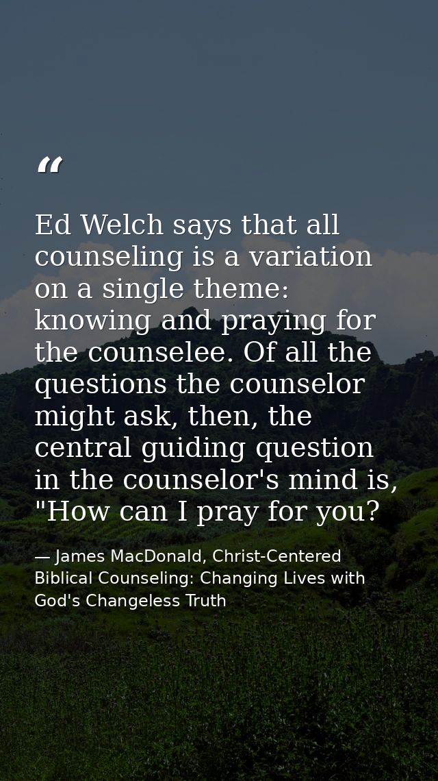 Ed Welch says that all counseling is a variation on a single theme: knowing and praying for the counselee. Of all the qu — James MacDonald, Christ-Centered Biblical Counseling: Changing Lives with God's Changeless Truth