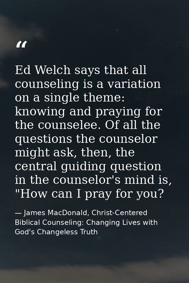 Ed Welch says that all counseling is a variation on a single theme: knowing and praying for the counselee. Of all the qu — James MacDonald, Christ-Centered Biblical Counseling: Changing Lives with God's Changeless Truth
