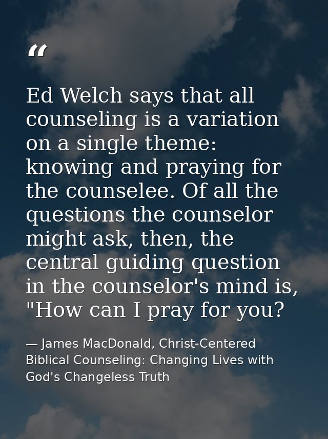 Ed Welch says that all counseling is a variation on a single theme: knowing and praying for the counselee. Of all the qu — James MacDonald, Christ-Centered Biblical Counseling: Changing Lives with God's Changeless Truth