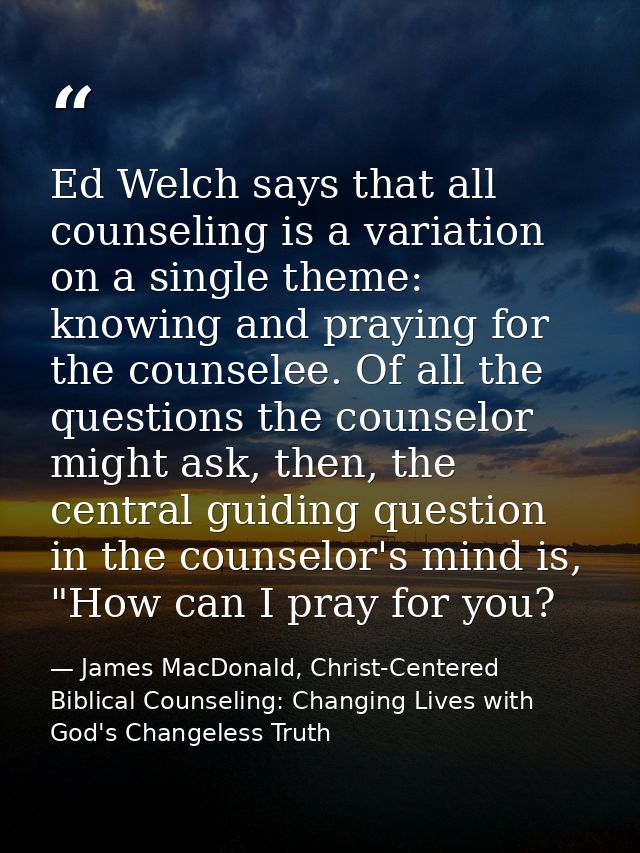Ed Welch says that all counseling is a variation on a single theme: knowing and praying for the counselee. Of all the qu — James MacDonald, Christ-Centered Biblical Counseling: Changing Lives with God's Changeless Truth