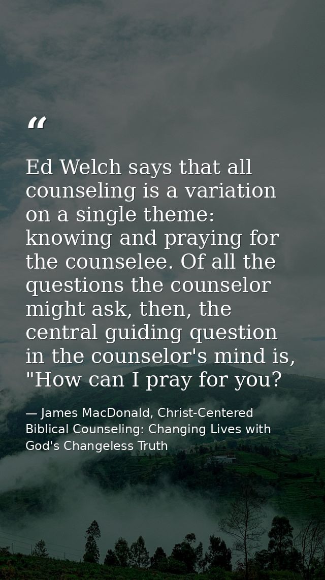Ed Welch says that all counseling is a variation on a single theme: knowing and praying for the counselee. Of all the qu — James MacDonald, Christ-Centered Biblical Counseling: Changing Lives with God's Changeless Truth