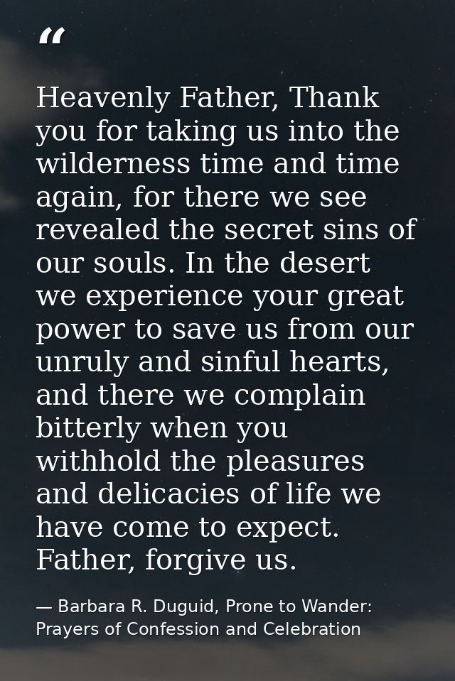 Heavenly Father, Thank you for taking us into the wilderness time and time again, for there we see revealed the secret s — Barbara R. Duguid, Prone to Wander: Prayers of Confession and Celebration
