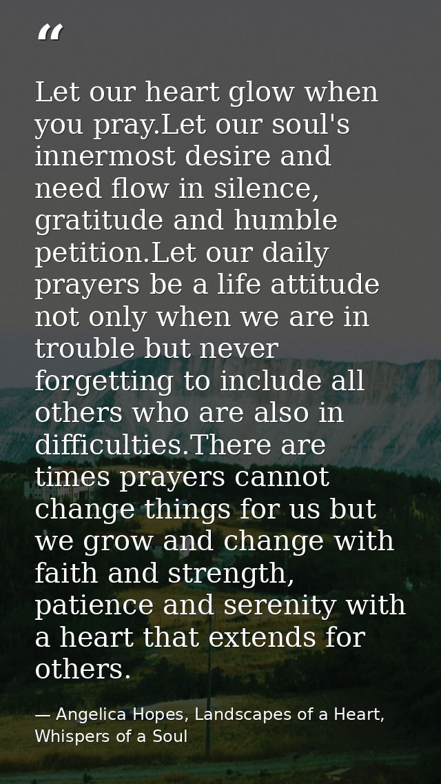 Let our heart glow when you pray.Let our soul's innermost desire and need flow in silence, gratitude and humble petition — Angelica Hopes, Landscapes of a Heart, Whispers of a Soul