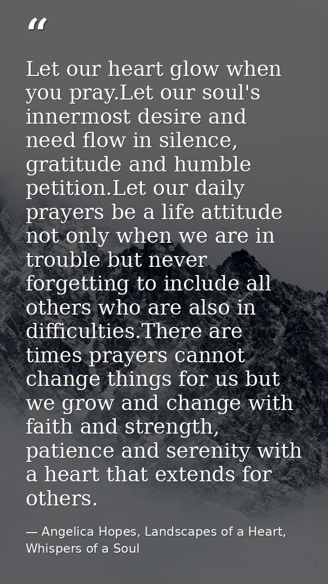 Let our heart glow when you pray.Let our soul's innermost desire and need flow in silence, gratitude and humble petition — Angelica Hopes, Landscapes of a Heart, Whispers of a Soul