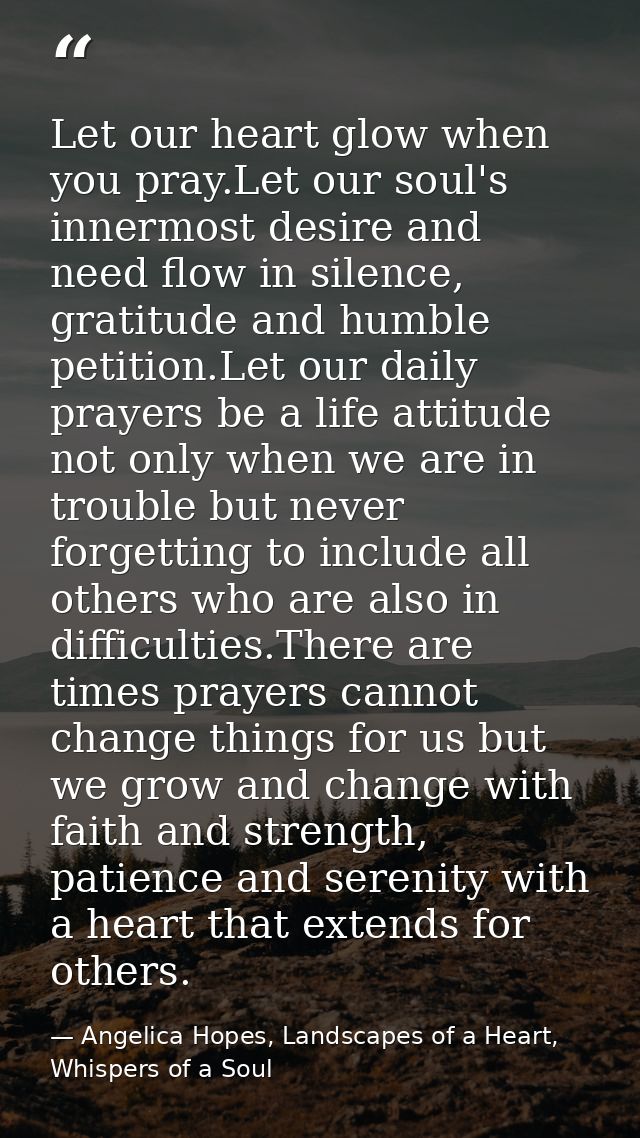 Let our heart glow when you pray.Let our soul's innermost desire and need flow in silence, gratitude and humble petition — Angelica Hopes, Landscapes of a Heart, Whispers of a Soul