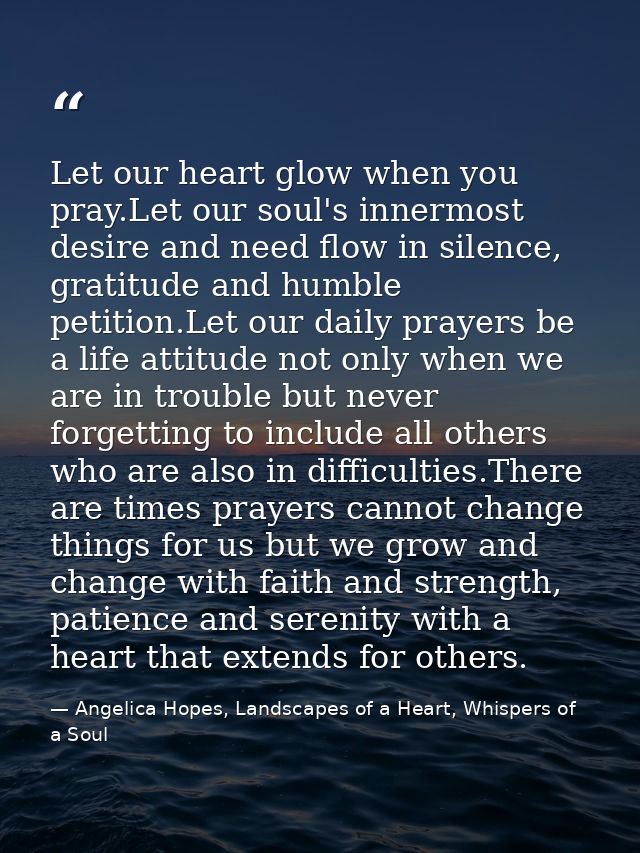 Let our heart glow when you pray.Let our soul's innermost desire and need flow in silence, gratitude and humble petition — Angelica Hopes, Landscapes of a Heart, Whispers of a Soul