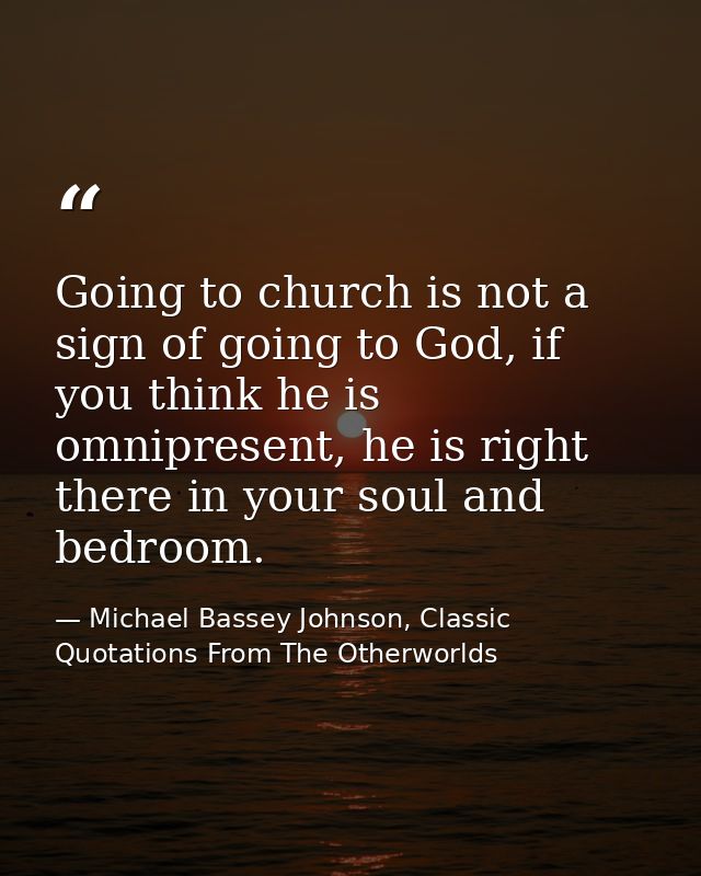 Going to church is not a sign of going to God, if you think he is omnipresent, he is right there in your soul and bedroo — Michael Bassey Johnson, Classic Quotations From The Otherworlds