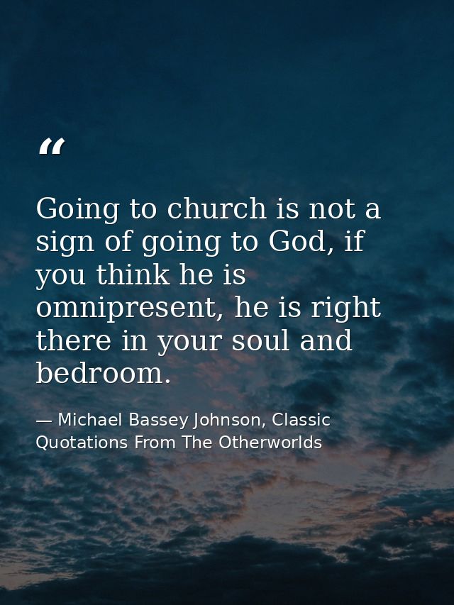 Going to church is not a sign of going to God, if you think he is omnipresent, he is right there in your soul and bedroo — Michael Bassey Johnson, Classic Quotations From The Otherworlds
