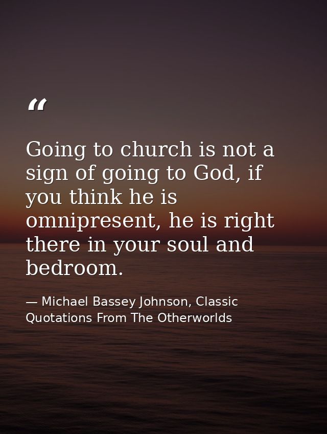 Going to church is not a sign of going to God, if you think he is omnipresent, he is right there in your soul and bedroo — Michael Bassey Johnson, Classic Quotations From The Otherworlds