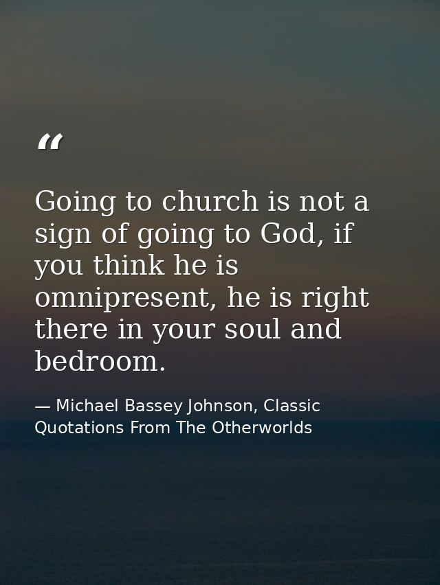 Going to church is not a sign of going to God, if you think he is omnipresent, he is right there in your soul and bedroo — Michael Bassey Johnson, Classic Quotations From The Otherworlds