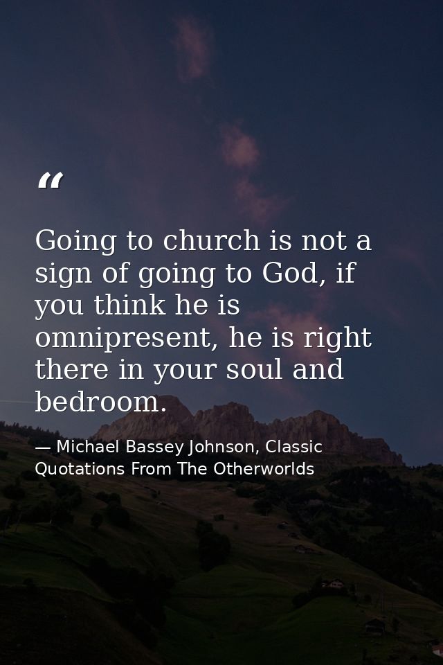 Going to church is not a sign of going to God, if you think he is omnipresent, he is right there in your soul and bedroo — Michael Bassey Johnson, Classic Quotations From The Otherworlds