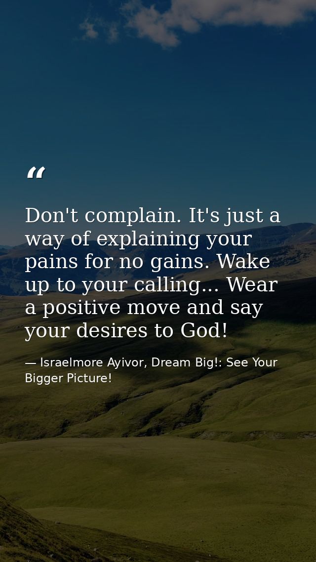 Don't complain. It's just a way of explaining your pains for no gains. Wake up to your calling... Wear a positive move a — Israelmore Ayivor, Dream Big!: See Your Bigger Picture!