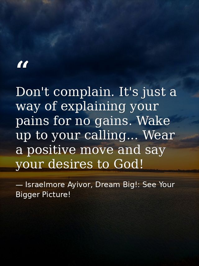 Don't complain. It's just a way of explaining your pains for no gains. Wake up to your calling... Wear a positive move a — Israelmore Ayivor, Dream Big!: See Your Bigger Picture!