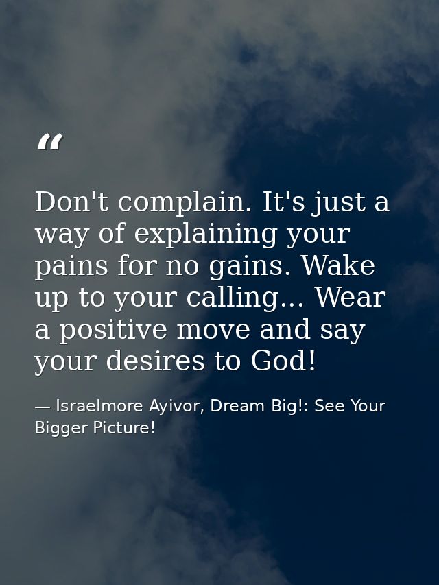 Don't complain. It's just a way of explaining your pains for no gains. Wake up to your calling... Wear a positive move a — Israelmore Ayivor, Dream Big!: See Your Bigger Picture!