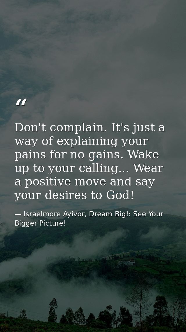 Don't complain. It's just a way of explaining your pains for no gains. Wake up to your calling... Wear a positive move a — Israelmore Ayivor, Dream Big!: See Your Bigger Picture!